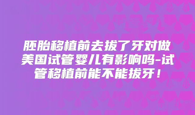 胚胎移植前去拔了牙对做美国试管婴儿有影响吗-试管移植前能不能拔牙！