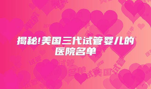 揭秘!美国三代试管婴儿的医院名单