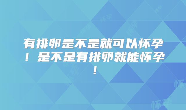 有排卵是不是就可以怀孕！是不是有排卵就能怀孕！