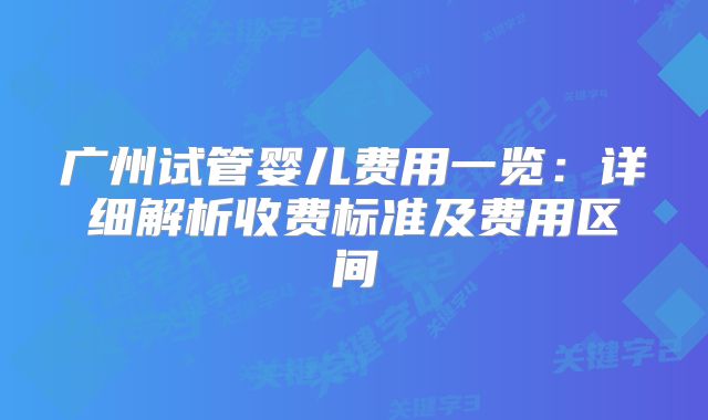 广州试管婴儿费用一览：详细解析收费标准及费用区间