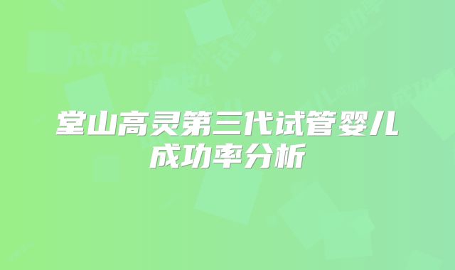 堂山高灵第三代试管婴儿成功率分析