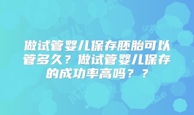 做试管婴儿保存胚胎可以管多久？做试管婴儿保存的成功率高吗？？