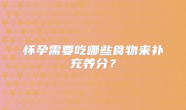 怀孕需要吃哪些食物来补充养分？