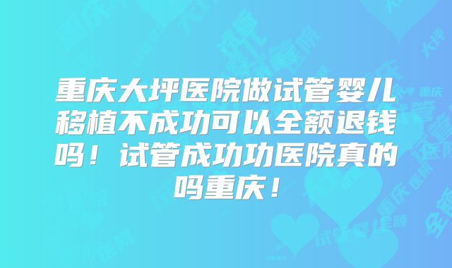 重庆大坪医院做试管婴儿移植不成功可以全额退钱吗!试管成功功医院真的吗重庆!