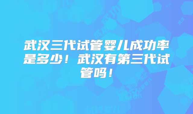 武汉三代试管婴儿成功率是多少！武汉有第三代试管吗！