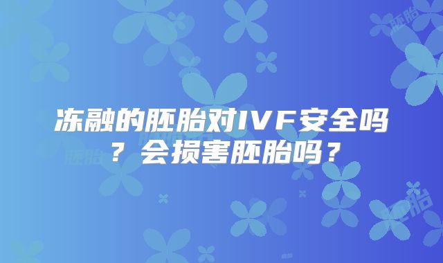 冻融的胚胎对IVF安全吗？会损害胚胎吗？