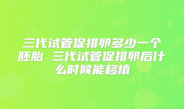 三代试管促排卵多少一个胚胎 三代试管促排卵后什么时候能移植