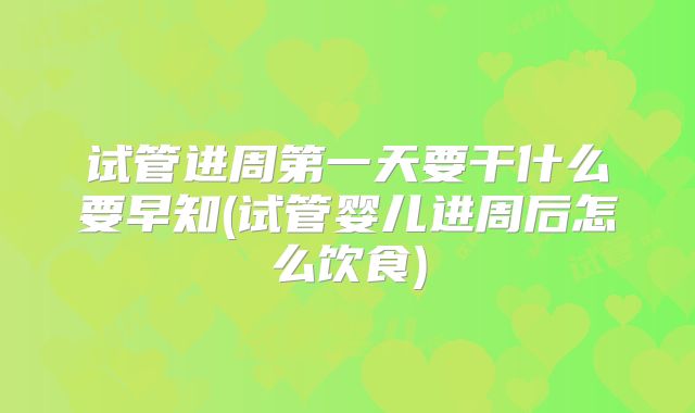试管进周第一天要干什么要早知(试管婴儿进周后怎么饮食)