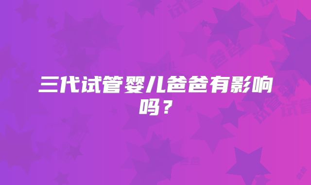 三代试管婴儿爸爸有影响吗？