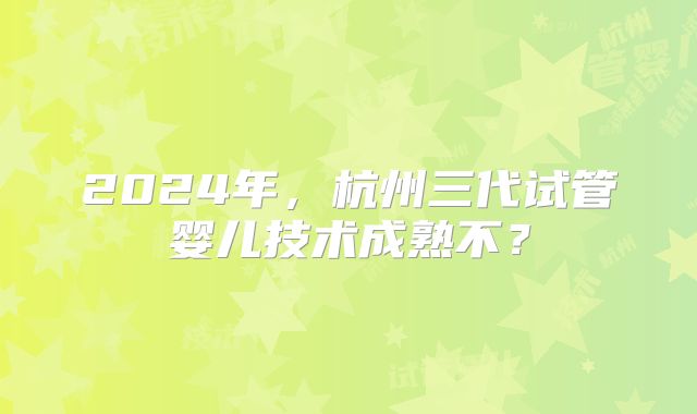 2024年,杭州三代试管婴儿技术成熟不?