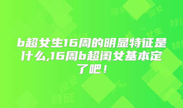 b超女生16周的明显特征是什么,16周b超闺女基本定了吧！