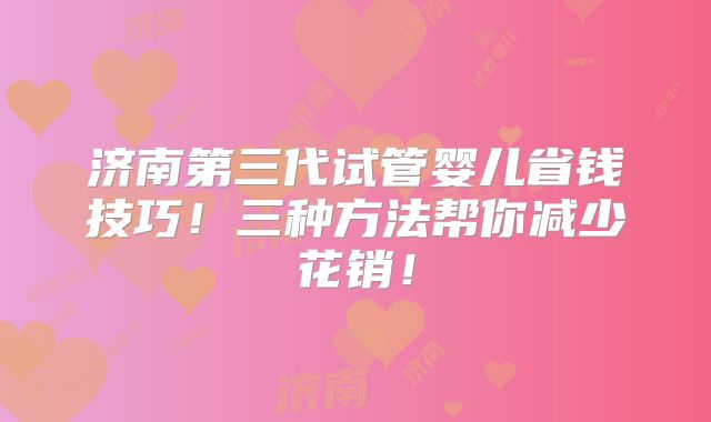 济南第三代试管婴儿省钱技巧！三种方法帮你减少花销！
