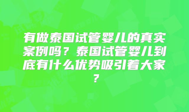 有做泰国试管婴儿的真实案例吗？泰国试管婴儿到底有什么优势吸引着大家？