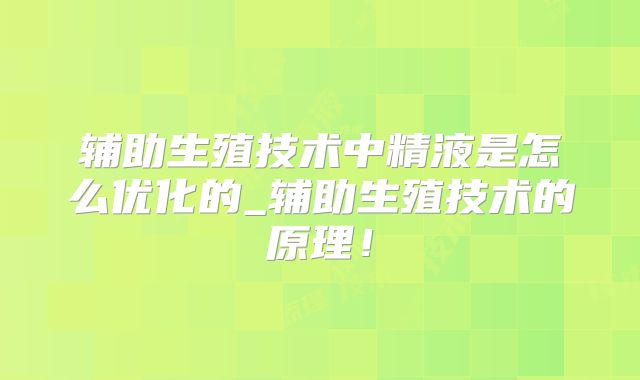 辅助生殖技术中精液是怎么优化的_辅助生殖技术的原理！
