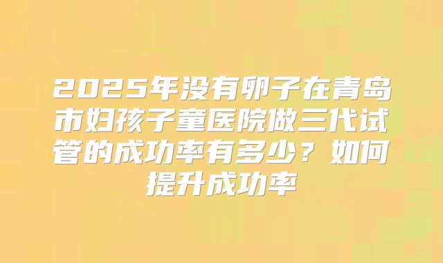 2025年没有卵子在青岛市妇孩子童医院做三代试管的成功率有多少？如何提升成功率