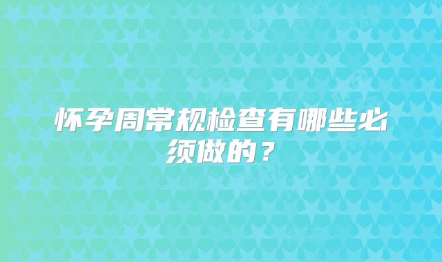 怀孕周常规检查有哪些必须做的？
