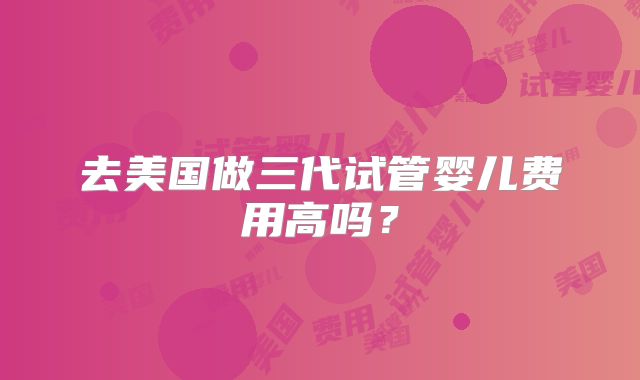 去美国做三代试管婴儿费用高吗？