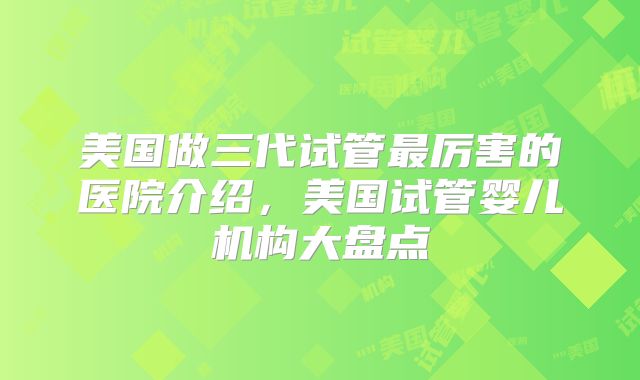 美国做三代试管最厉害的医院介绍，美国试管婴儿机构大盘点