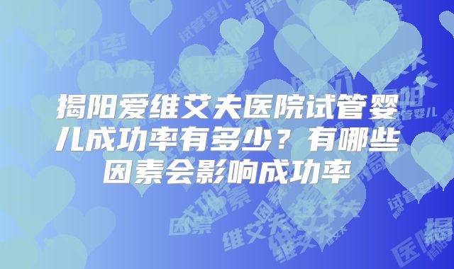揭阳爱维艾夫医院试管婴儿成功率有多少？有哪些因素会影响成功率