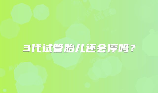 3代试管胎儿还会停吗?