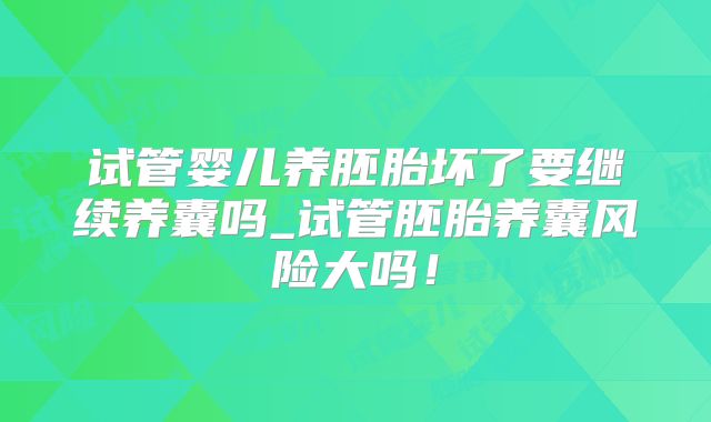 试管婴儿养胚胎坏了要继续养囊吗_试管胚胎养囊风险大吗！