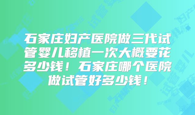 石家庄妇产医院做三代试管婴儿移植一次大概要花多少钱！石家庄哪个医院做试管好多少钱！