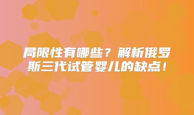 局限性有哪些?解析俄罗斯三代试管婴儿的缺点!