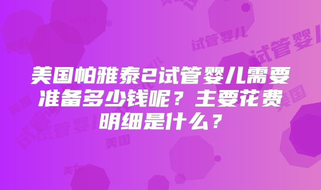 美国帕雅泰2试管婴儿需要准备多少钱呢？主要花费明细是什么？