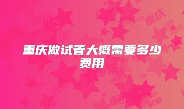 重庆做试管大概需要多少费用
