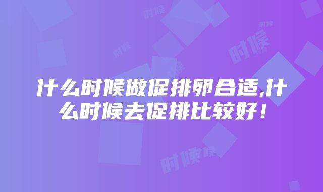 什么时候做促排卵合适,什么时候去促排比较好！