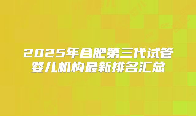 2025年合肥第三代试管婴儿机构最新排名汇总