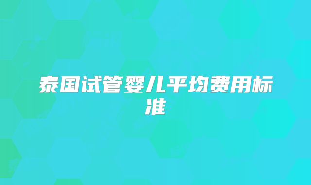 泰国试管婴儿平均费用标准