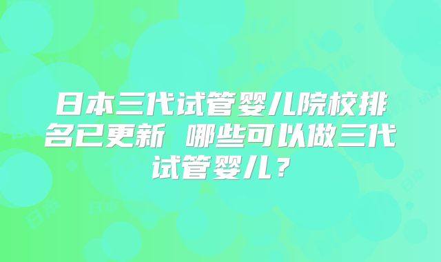 日本三代试管婴儿院校排名已更新 哪些可以做三代试管婴儿?