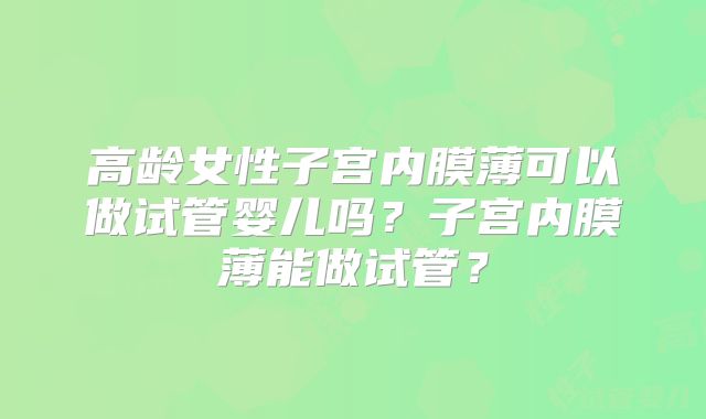 高龄女性子宫内膜薄可以做试管婴儿吗？子宫内膜薄能做试管？