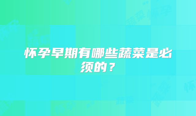 怀孕早期有哪些蔬菜是必须的？