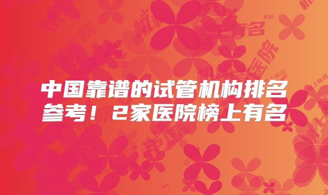 中国靠谱的试管机构排名参考！2家医院榜上有名