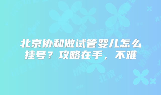 北京协和做试管婴儿怎么挂号？攻略在手，不难