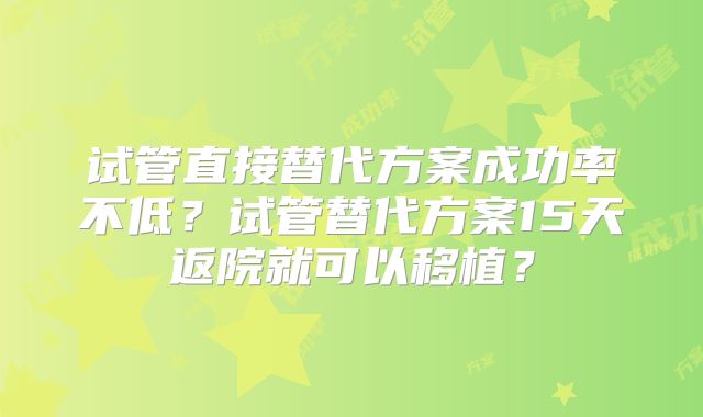 试管直接替代方案成功率不低？试管替代方案15天返院就可以移植？