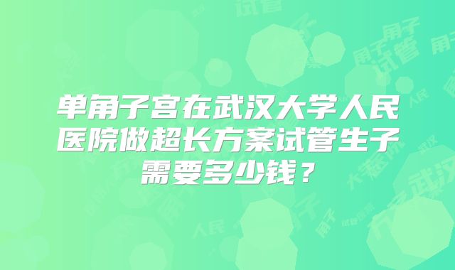 单角子宫在武汉大学人民医院做超长方案试管生子需要多少钱？