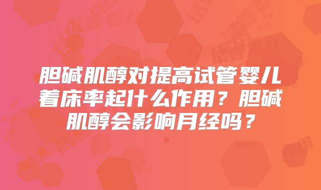 胆碱肌醇对提高试管婴儿着床率起什么作用？胆碱肌醇会影响月经吗？