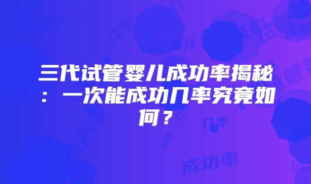 三代试管婴儿成功率揭秘：一次能成功几率究竟如何？