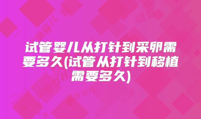 试管婴儿从打针到采卵需要多久(试管从打针到移植需要多久)