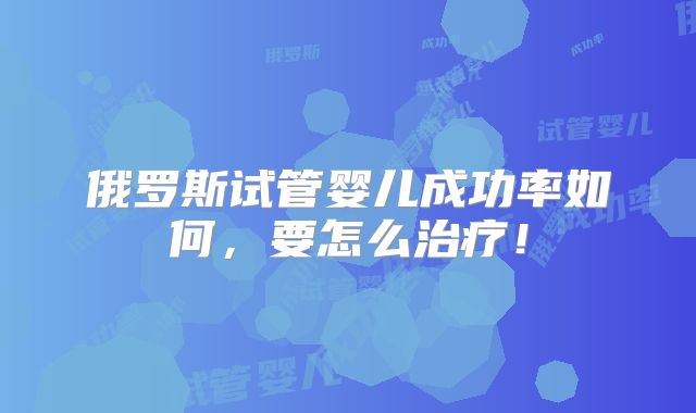 俄罗斯试管婴儿成功率如何，要怎么治疗！