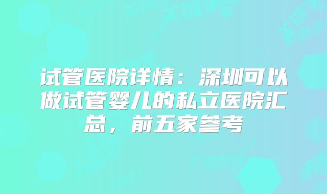 试管医院详情：深圳可以做试管婴儿的私立医院汇总，前五家参考