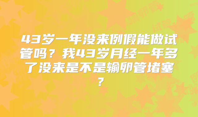 43岁一年没来例假能做试管吗？我43岁月经一年多了没来是不是输卵管堵塞？
