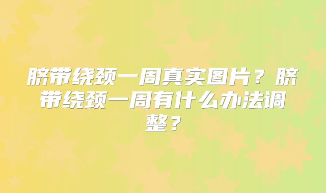 脐带绕颈一周真实图片?脐带绕颈一周有什么办法调整?
