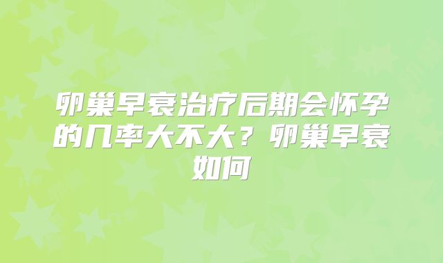 卵巢早衰治疗后期会怀孕的几率大不大？卵巢早衰如何