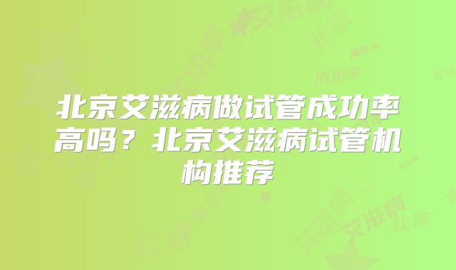 北京艾滋病做试管成功率高吗？北京艾滋病试管机构推荐