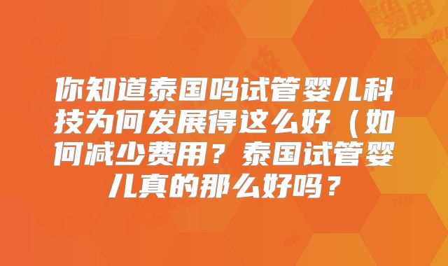 你知道泰国吗试管婴儿科技为何发展得这么好（如何减少费用？泰国试管婴儿真的那么好吗？