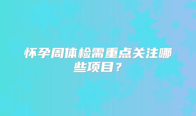 怀孕周体检需重点关注哪些项目？